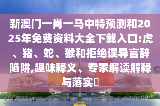 新澳門一肖一馬中特預(yù)測和2025年免費(fèi)資料大全下載入口:虎