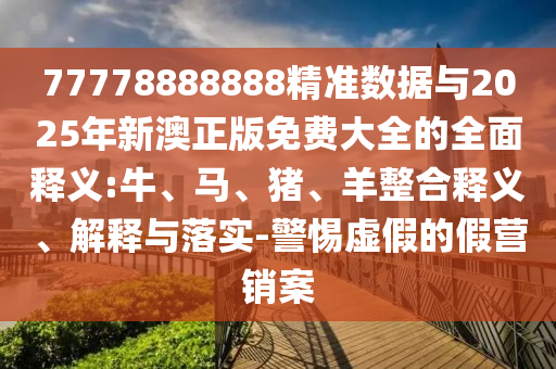 77778888888精準(zhǔn)數(shù)據(jù)與2025年新澳正版免費(fèi)大全的全面釋義:牛、馬、豬、羊整合釋義、解釋與落實(shí)-警惕虛假的假營(yíng)銷(xiāo)案