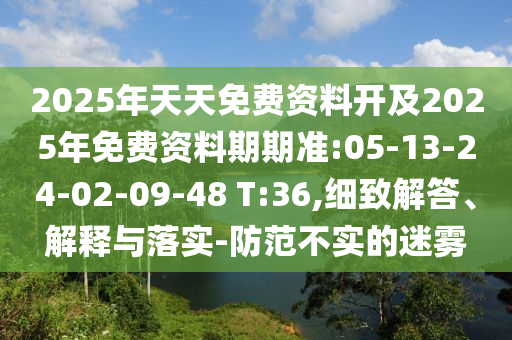 2025年天天免費(fèi)資料開及2025年免費(fèi)資料期期準(zhǔn):05-13-24-02-09-48 T:36,細(xì)致解答、解釋與落實(shí)-防范不實(shí)的迷霧