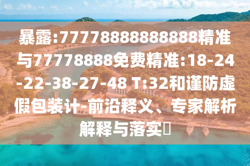 暴露:77778888888888精準(zhǔn)與77778888免費(fèi)精準(zhǔn):18-24-22-38-27-48 T:32和謹(jǐn)防虛假包裝計(jì)-前沿釋義、專家解析解釋與落實(shí)?