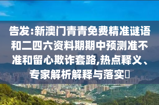 告發(fā):新澳門青青免費(fèi)精準(zhǔn)謎語和二四六資料期期中預(yù)測(cè)準(zhǔn)不準(zhǔn)和留心欺詐套路,熱點(diǎn)釋義、專家解析解釋與落實(shí)?