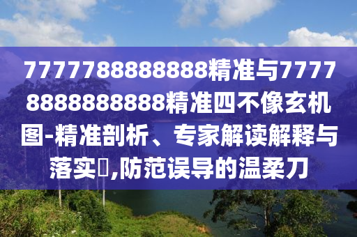 7777788888888精準(zhǔn)與77778888888888精準(zhǔn)四不像玄機(jī)圖-精準(zhǔn)剖析、專(zhuān)家解讀解釋與落實(shí)?,防范誤導(dǎo)的溫柔刀