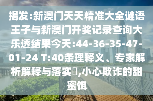 揭發(fā):新澳門天天精準(zhǔn)大全謎語王子與新澳門開獎(jiǎng)記錄查詢大樂透結(jié)果今天:44-36-35-47-01-24 T:40條理釋義、專家解析解釋與落實(shí)?,小心欺詐的甜蜜餌
