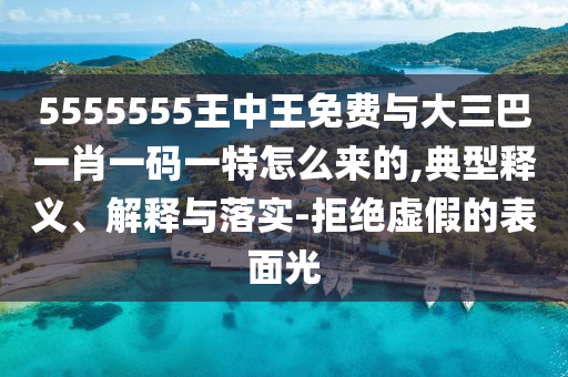 5555555王中王免費(fèi)與大三巴一肖一碼一特怎么來(lái)的,典型釋義、解釋與落實(shí)-拒絕虛假的表面光