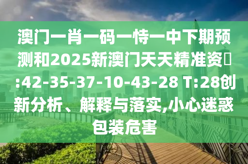 澳門一肖一碼一恃一中下期預(yù)測(cè)和2025新澳門天天精準(zhǔn)資枓:42-35-37-10-43-28 T:28創(chuàng)新分析、解釋與落實(shí),小心迷惑包裝危害