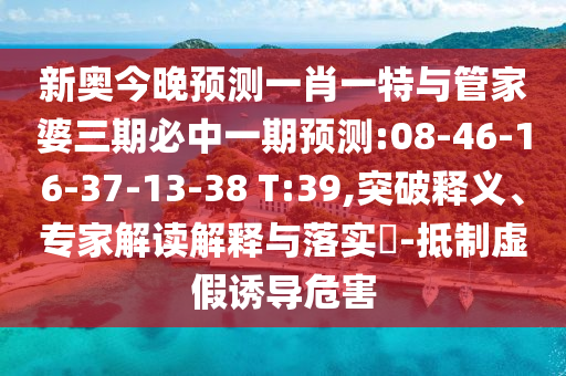 新奧今晚預(yù)測一肖一特與管家婆三期必中一期預(yù)測:08-46-16-37-13-38 T:39,突破釋義、專家解讀解釋與落實(shí)?-抵制虛假誘導(dǎo)危害