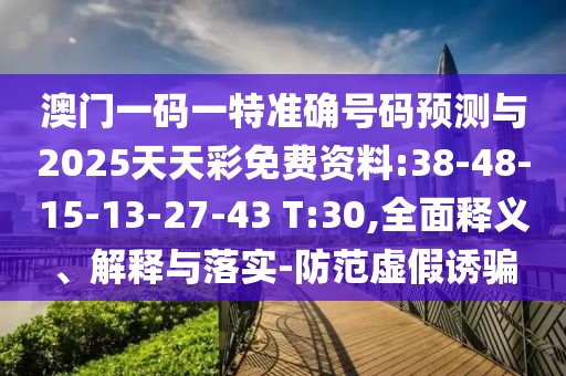 澳門一碼一特準確號碼預測與2025天天彩免費資料:38-48-15-13-27-43 T:30,全面釋義、解釋與落實-防范虛假誘騙