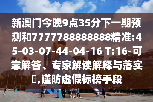 新澳門今晚9點(diǎn)35分下一期預(yù)測和7777788888888精準(zhǔn):45-03-07-44-04-16 T:16-可靠解答、專家解讀解釋與落實(shí)?,謹(jǐn)防虛假標(biāo)榜手段