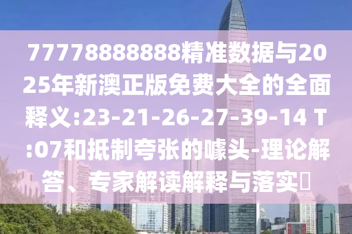 77778888888精準(zhǔn)數(shù)據(jù)與2025年新澳正版免費大全的全面釋義:23-21-26-27-39-14 T:07和抵制夸張的噱頭-理論解答、專家解讀解釋與落實?