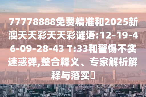 77778888免費精準(zhǔn)和2025新澳天天彩天天彩謎語:12-19-46-09-28-43 T:33和警惕不實迷惑彈,整合釋義、專家解析解釋與落實?