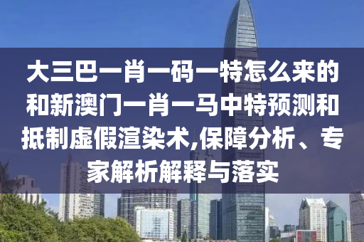 大三巴一肖一碼一特怎么來的和新澳門一肖一馬中特預(yù)測和抵制虛假渲染術(shù),保障分析、專家解析解釋與落實(shí)