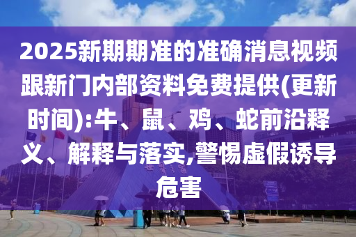 2025新期期準(zhǔn)的準(zhǔn)確消息視頻跟新門內(nèi)部資料免費(fèi)提供(更新時(shí)間):牛、鼠、雞、蛇前沿釋義、解釋與落實(shí),警惕虛假誘導(dǎo)危害
