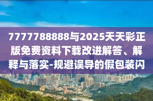 7777788888與2025天天彩正版免費資料下載改進解答、解釋與落實-規(guī)避誤導的假包裝閃