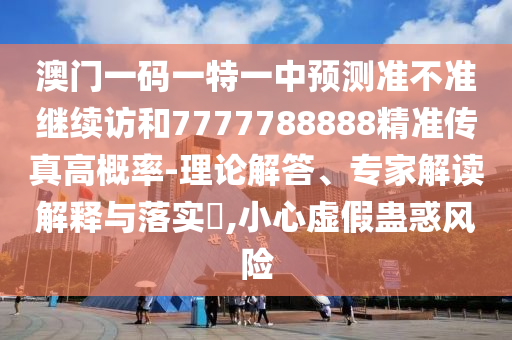 澳門一碼一特一中預(yù)測(cè)準(zhǔn)不準(zhǔn)繼續(xù)訪和7777788888精準(zhǔn)傳真高概率-理論解答、專家解讀解釋與落實(shí)?,小心虛假蠱惑風(fēng)險(xiǎn)