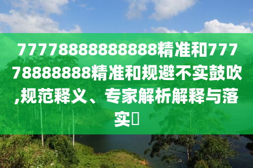 77778888888888精準(zhǔn)和77778888888精準(zhǔn)和規(guī)避不實(shí)鼓吹,規(guī)范釋義、專家解析解釋與落實(shí)?