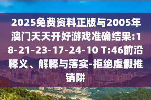 2025免費(fèi)資料正版與2005年澳門(mén)天天開(kāi)好游戲準(zhǔn)確結(jié)果:18-21-23-17-24-10 T:46前沿釋義、解釋與落實(shí)-拒絕虛假推銷(xiāo)阱