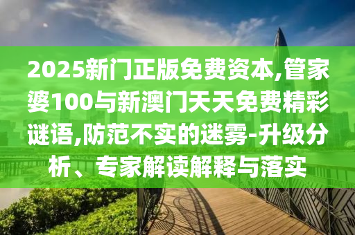 2025新門正版免費資本,管家婆100與新澳門天天免費精彩謎語,防范不實的迷霧-升級分析、專家解讀解釋與落實