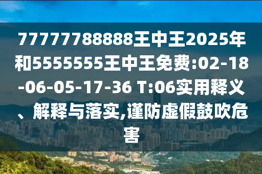 77777788888王中王2025年和5555555王中王免費:02-18-06-05-17-36 T:06實用釋義、解釋與落實,謹防虛假鼓吹危害
