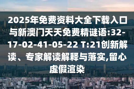 2025年免費(fèi)資料大全下載入口與新澳門天天免費(fèi)精謎語:32-17-02-41-05-22 T:21創(chuàng)新解讀、專家解讀解釋與落實(shí),留心虛假渲染
