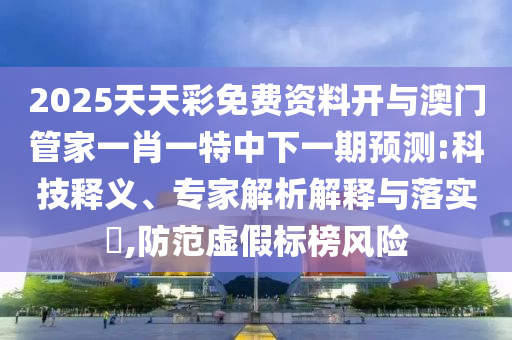 2025天天彩免費資料開與澳門管家一肖一特中下一期預(yù)測:科技釋義、專家解析解釋與落實?,防范虛假標(biāo)榜風(fēng)險