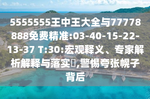 5555555王中王大全與77778888免費(fèi)精準(zhǔn):03-40-15-22-13-37 T:30:宏觀釋義、專(zhuān)家解析解釋與落實(shí)?,警惕夸張幌子背后