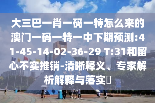 大三巴一肖一碼一特怎么來(lái)的澳門(mén)一碼一特一中下期預(yù)測(cè):41-45-14-02-36-29 T:31和留心不實(shí)推銷(xiāo)-清晰釋義、專(zhuān)家解析解釋與落實(shí)?