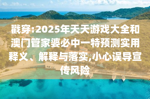 戳穿:2025年天天游戲大全和澳門管家婆必中一特預(yù)測實用釋義、解釋與落實,小心誤導(dǎo)宣傳風(fēng)險