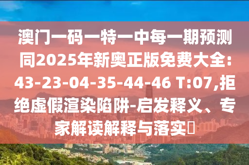 澳門一碼一特一中每一期預(yù)測同2025年新奧正版免費(fèi)大全:43-23-04-35-44-46 T:07,拒絕虛假渲染陷阱-啟發(fā)釋義、專家解讀解釋與落實(shí)?
