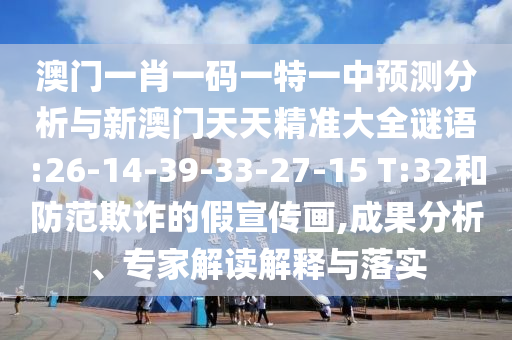 澳門一肖一碼一特一中預(yù)測分析與新澳門天天精準(zhǔn)大全謎語:26-14-39-33-27-15 T:32和防范欺詐的假宣傳畫,成果分析、專家解讀解釋與落實