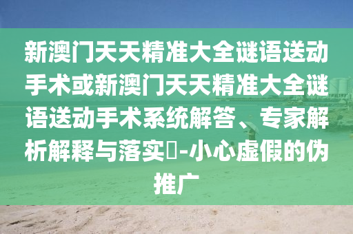 新澳門(mén)天天精準(zhǔn)大全謎語(yǔ)送動(dòng)手術(shù)或新澳門(mén)天天精準(zhǔn)大全謎語(yǔ)送動(dòng)手術(shù)系統(tǒng)解答、專(zhuān)家解析解釋與落實(shí)?-小心虛假的偽推廣