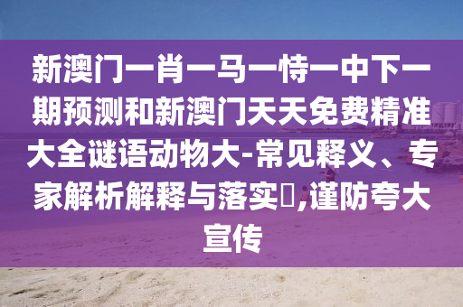 新澳門一肖一馬一恃一中下一期預(yù)測(cè)和新澳門天天免費(fèi)精準(zhǔn)大全謎語(yǔ)動(dòng)物大-常見釋義、專家解析解釋與落實(shí)?,謹(jǐn)防夸大宣傳