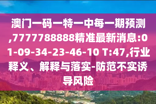 澳門一碼一特一中每一期預(yù)測(cè),7777788888精準(zhǔn)最新消息:01-09-34-23-46-10 T:47,行業(yè)釋義、解釋與落實(shí)-防范不實(shí)誘導(dǎo)風(fēng)險(xiǎn)