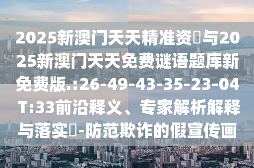2025新澳門天天精準資枓與2025新澳門天天免費謎語題庫新免費版.:26-49-43-35-23-04 T:33前沿釋義、專家解析解釋與落實?-防范欺詐的假宣傳畫