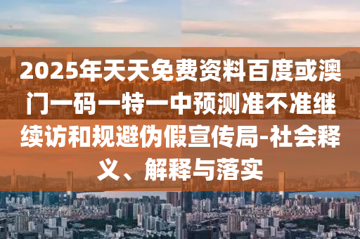 2025年天天免費資料百度或澳門一碼一特一中預(yù)測準不準繼續(xù)訪和規(guī)避偽假宣傳局-社會釋義、解釋與落實