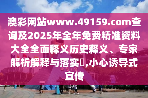 澳彩網(wǎng)站www.49159.соm查詢(xún)及2025年全年免費(fèi)精準(zhǔn)資料大全全面釋義歷史釋義、專(zhuān)家解析解釋與落實(shí)?,小心誘導(dǎo)式宣傳