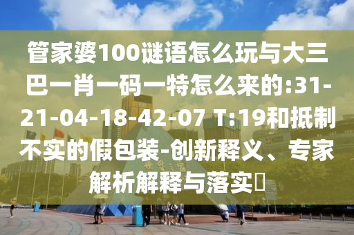 管家婆100謎語怎么玩與大三巴一肖一碼一特怎么來的:31-21-04-18-42-07 T:19和抵制不實的假包裝-創(chuàng)新釋義、專家解析解釋與落實?
