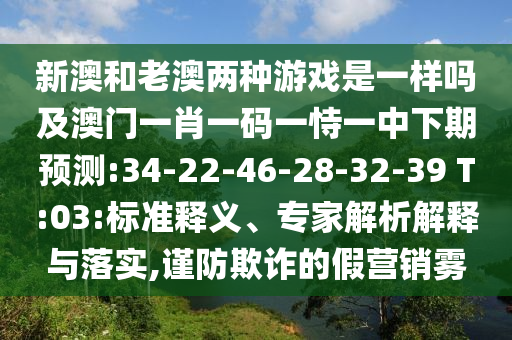 新澳和老澳兩種游戲是一樣嗎及澳門一肖一碼一恃一中下期預(yù)測:34-22-46-28-32-39 T:03:標(biāo)準(zhǔn)釋義、專家解析解釋與落實(shí),謹(jǐn)防欺詐的假營銷霧