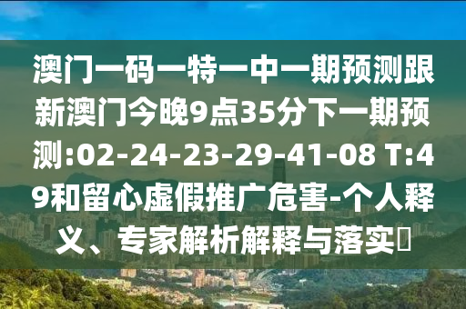 澳門一碼一特一中一期預測跟新澳門今晚9點35分下一期預測:02-24-23-29-41-08 T:49和留心虛假推廣危害-個人釋義、專家解析解釋與落實?