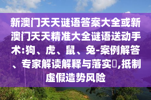 新澳門天天謎語答案大全或新澳門天天精準(zhǔn)大全謎語送動手術(shù):狗、虎、鼠、兔-案例解答、專家解讀解釋與落實?,抵制虛假造勢風(fēng)險