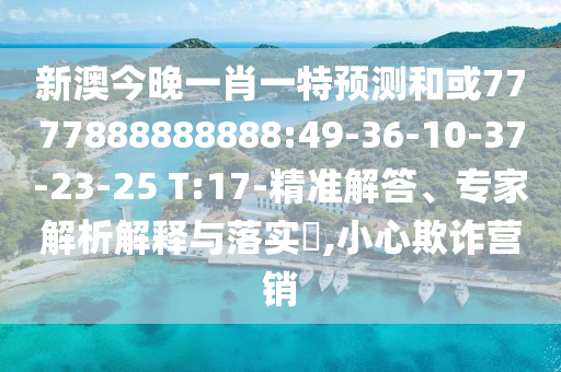新澳今晚一肖一特預(yù)測(cè)和或7777888888888:49-36-10-37-23-25 T:17-精準(zhǔn)解答、專家解析解釋與落實(shí)?,小心欺詐營(yíng)銷