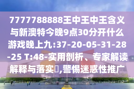 7777788888王中王中王含義與新澳特今晚9點30分開什么游戲晚上九:37-20-05-31-28-25 T:48-實用剖析、專家解讀解釋與落實?,警惕迷惑性推廣