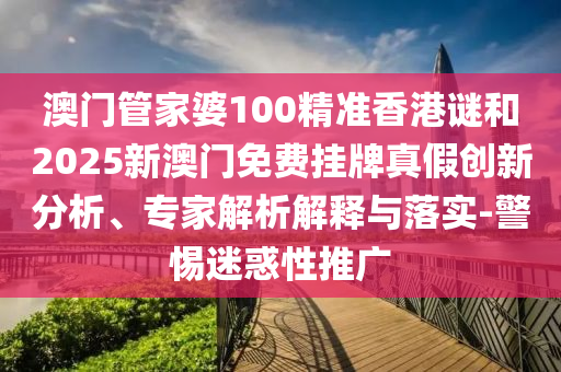 澳門管家婆100精準香港謎和2025新澳門免費掛牌真假創(chuàng)新分析、專家解析解釋與落實-警惕迷惑性推廣