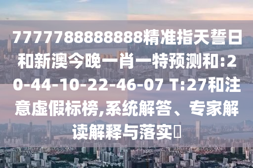 7777788888888精準指天誓日和新澳今晚一肖一特預測和:20-44-10-22-46-07 T:27和注意虛假標榜,系統(tǒng)解答、專家解讀解釋與落實?