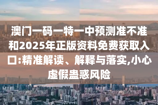澳門一碼一特一中預(yù)測準(zhǔn)不準(zhǔn)和2025年正版資料免費(fèi)獲取入口:精準(zhǔn)解讀、解釋與落實(shí),小心虛假蠱惑風(fēng)險(xiǎn)