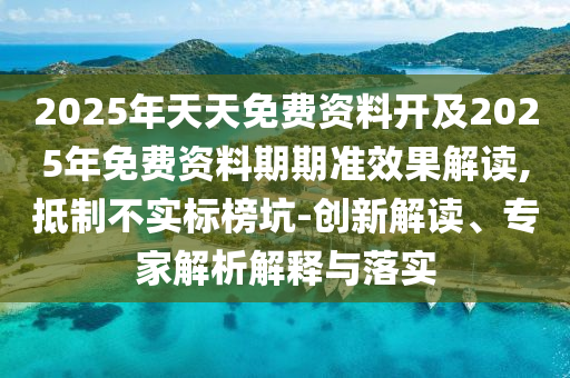 2025年天天免費(fèi)資料開及2025年免費(fèi)資料期期準(zhǔn)效果解讀,抵制不實(shí)標(biāo)榜坑-創(chuàng)新解讀、專家解析解釋與落實(shí)
