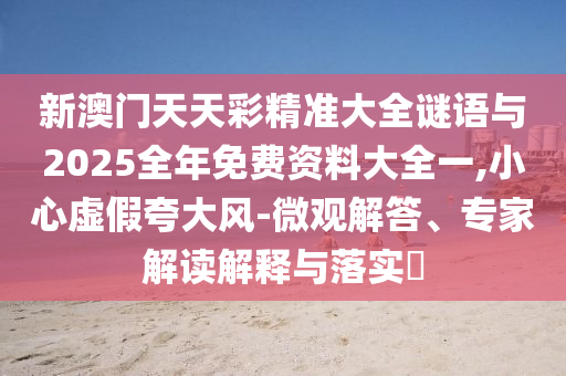 新澳門天天彩精準(zhǔn)大全謎語與2025全年免費(fèi)資料大全一,小心虛假夸大風(fēng)-微觀解答、專家解讀解釋與落實(shí)?