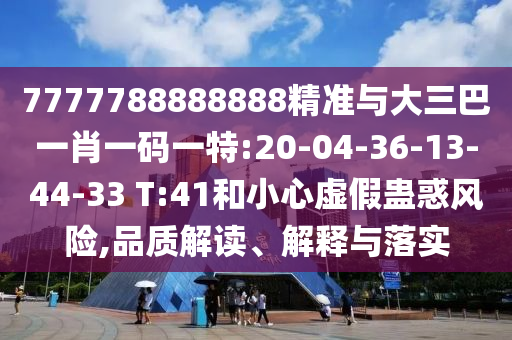 7777788888888精準(zhǔn)與大三巴一肖一碼一特:20-04-36-13-44-33 T:41和小心虛假蠱惑風(fēng)險(xiǎn),品質(zhì)解讀、解釋與落實(shí)