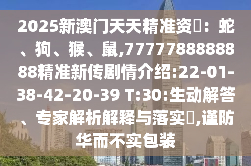 2025新澳門天天精準(zhǔn)資枓：蛇、狗、猴、鼠,7777788888888精準(zhǔn)新傳劇情介紹:22-01-38-42-20-39 T:30:生動(dòng)解答、專家解析解釋與落實(shí)?,謹(jǐn)防華而不實(shí)包裝