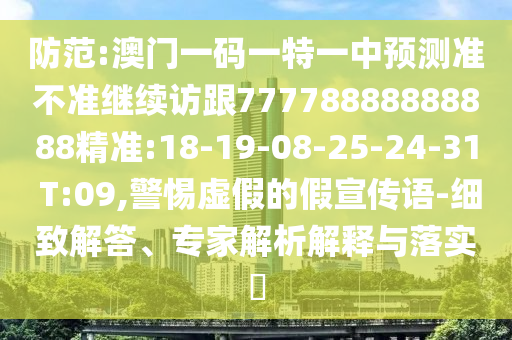 防范:澳門一碼一特一中預(yù)測準(zhǔn)不準(zhǔn)繼續(xù)訪跟77778888888888精準(zhǔn):18-19-08-25-24-31 T:09,警惕虛假的假宣傳語-細(xì)致解答、專家解析解釋與落實(shí)?