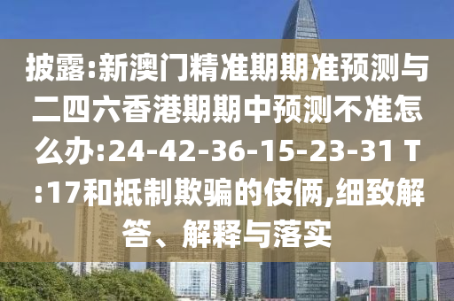 披露:新澳門精準(zhǔn)期期準(zhǔn)預(yù)測(cè)與二四六香港期期中預(yù)測(cè)不準(zhǔn)怎么辦:24-42-36-15-23-31 T:17和抵制欺騙的伎倆,細(xì)致解答、解釋與落實(shí)